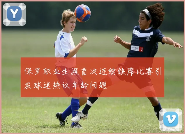 保罗职业生涯首次连续缺席比赛引发球迷热议年龄问题