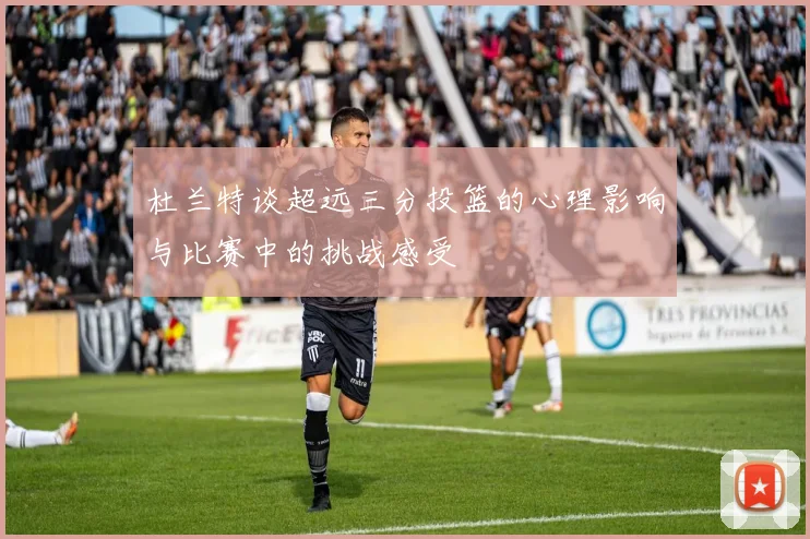 杜兰特谈超远三分投篮的心理影响与比赛中的挑战感受