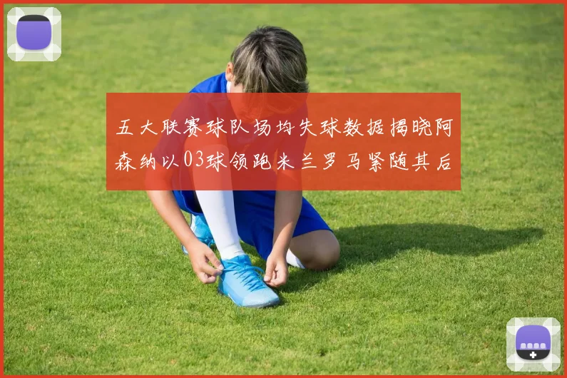 五大联赛球队场均失球数据揭晓阿森纳以03球领跑米兰罗马紧随其后