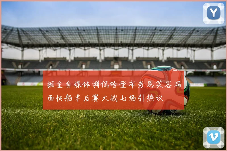 掘金自媒体调侃哈登布劳恩笑容满面快船季后赛大战七场引热议