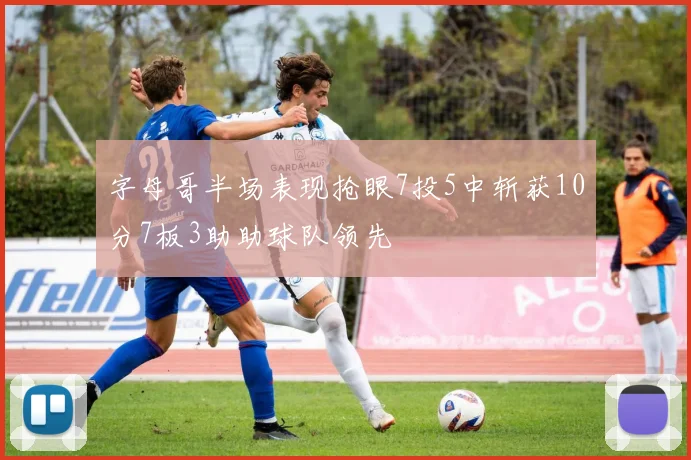字母哥半场表现抢眼7投5中斩获10分7板3助助球队领先