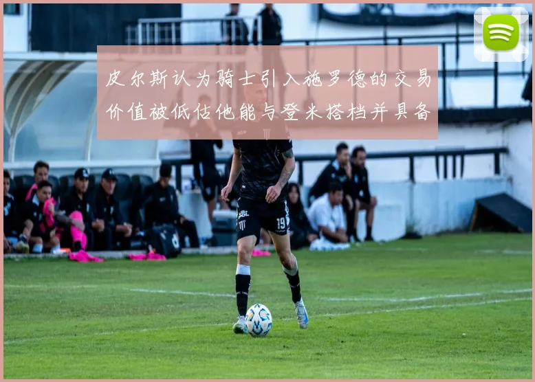 皮尔斯认为骑士引入施罗德的交易价值被低估他能与登米搭档并具备防守能力