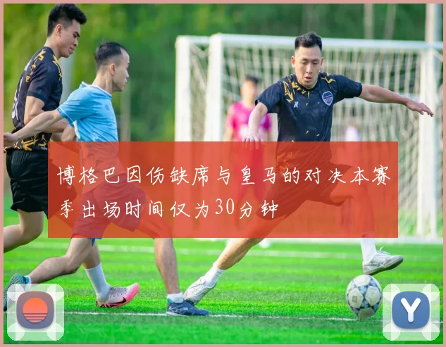 博格巴因伤缺席与皇马的对决本赛季出场时间仅为30分钟