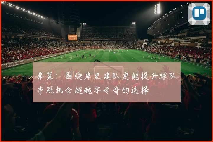 弗莱：围绕库里建队更能提升球队夺冠机会超越字母哥的选择