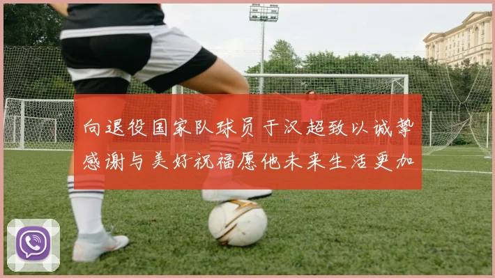 向退役国家队球员于汉超致以诚挚感谢与美好祝福愿他未来生活更加精彩