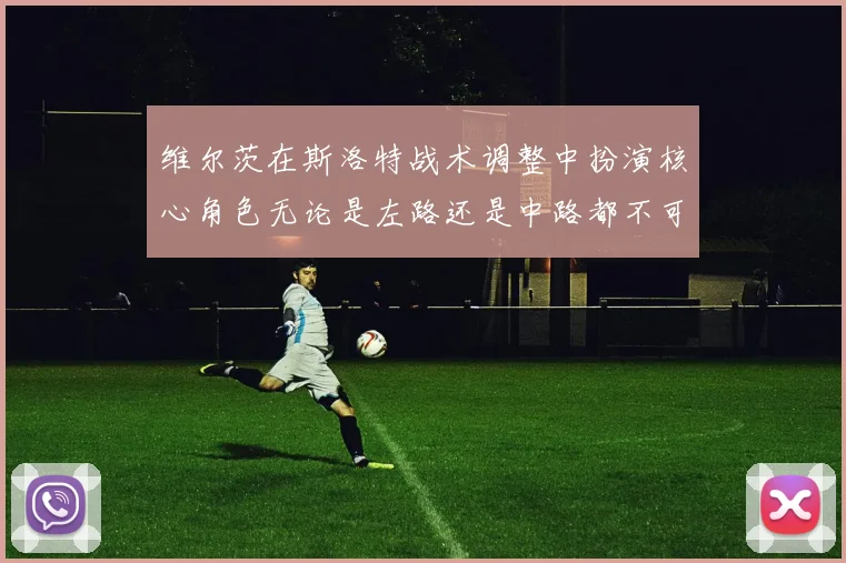 维尔茨在斯洛特战术调整中扮演核心角色无论是左路还是中路都不可或缺