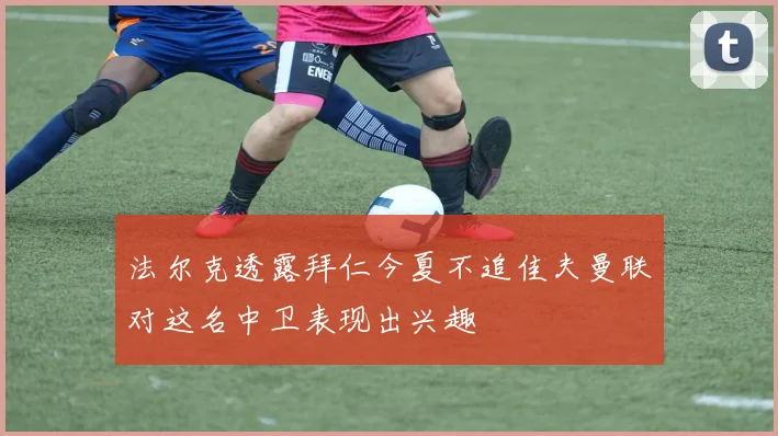 法尔克透露拜仁今夏不追佳夫曼联对这名中卫表现出兴趣