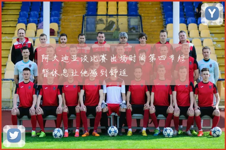 阿夫迪亚谈比赛出场时间第四节短暂休息让他感到舒适