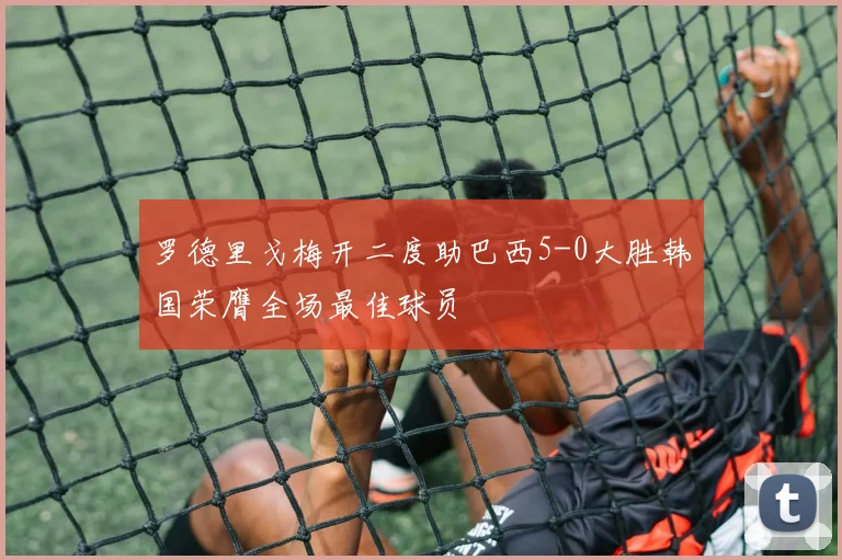 罗德里戈梅开二度助巴西5-0大胜韩国荣膺全场最佳球员