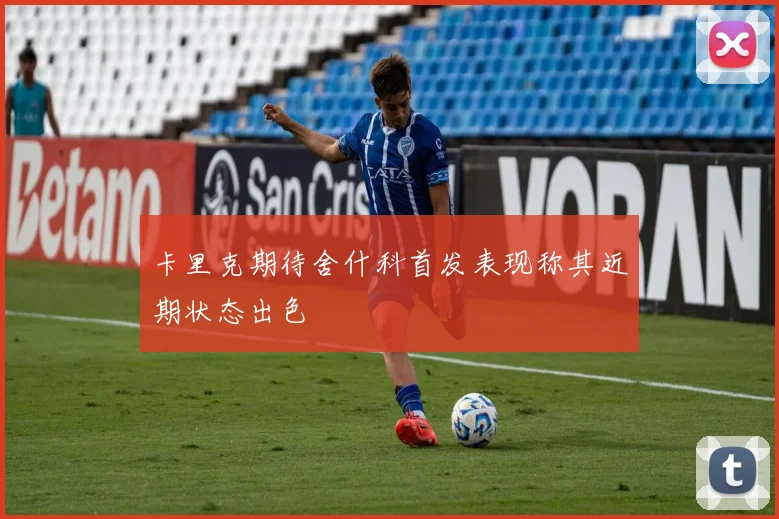 卡里克期待舍什科首发表现称其近期状态出色