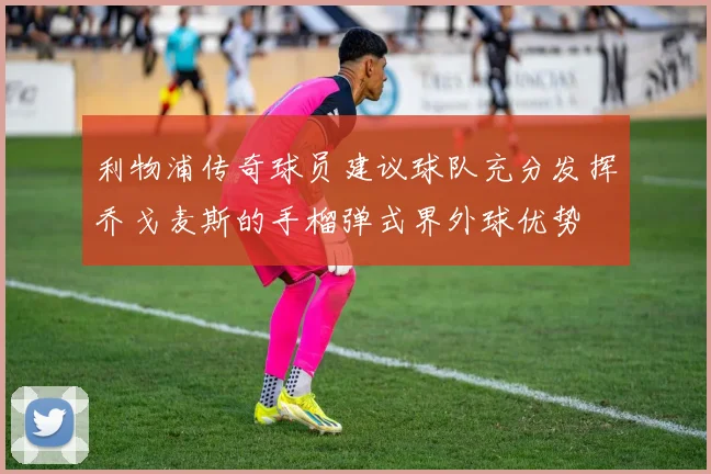 利物浦传奇球员建议球队充分发挥乔戈麦斯的手榴弹式界外球优势