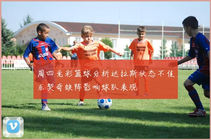 周四竞彩篮球分析达拉斯状态不佳东契奇缺阵影响球队表现