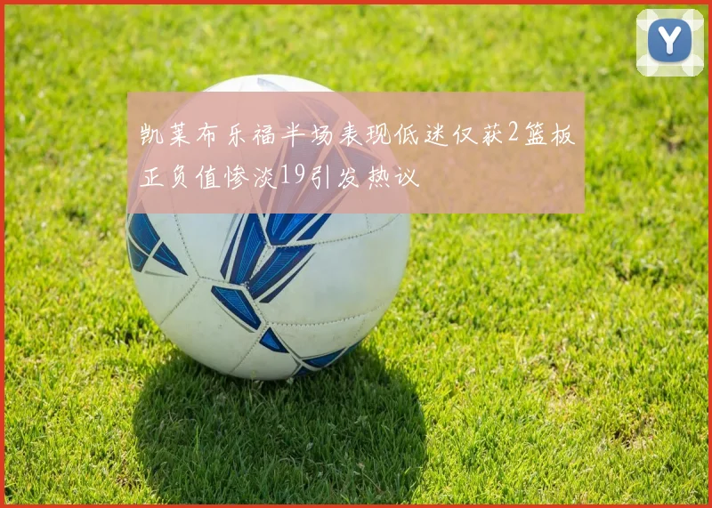 凯莱布乐福半场表现低迷仅获2篮板正负值惨淡19引发热议