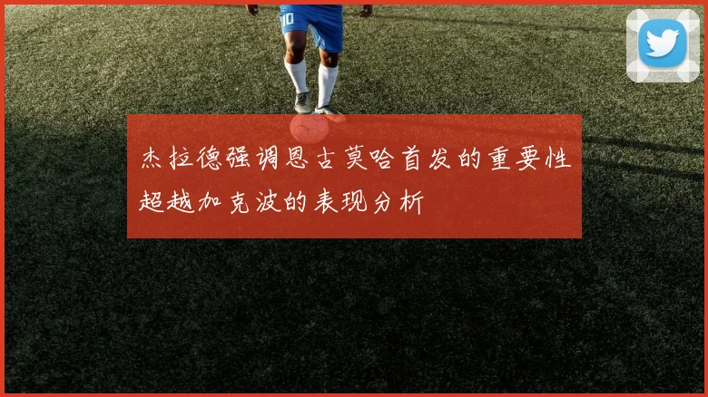 杰拉德强调恩古莫哈首发的重要性超越加克波的表现分析