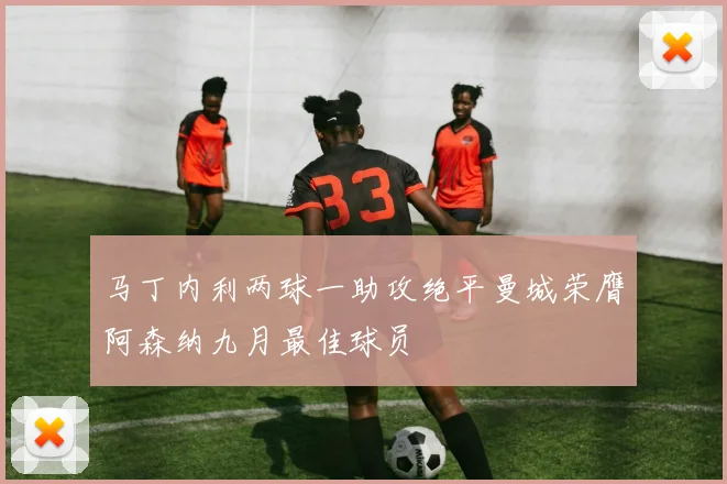 马丁内利两球一助攻绝平曼城荣膺阿森纳九月最佳球员