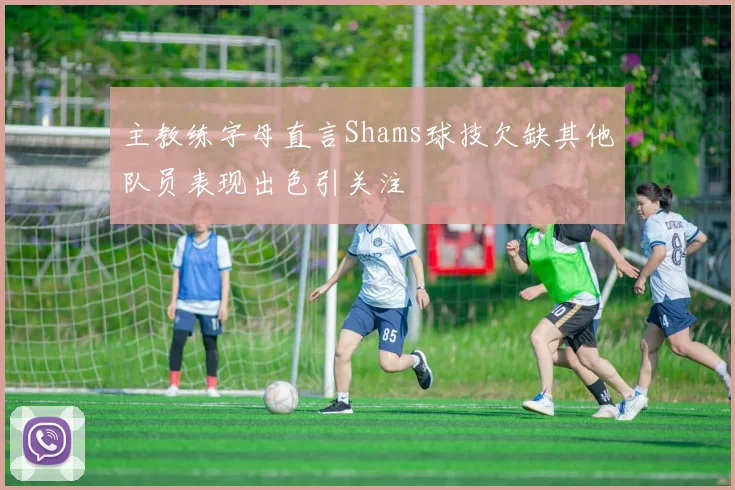 主教练字母直言Shams球技欠缺其他队员表现出色引关注