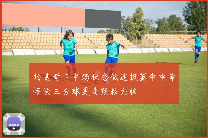 约基奇下半场状态低迷投篮命中率惨淡三分球更是颗粒无收