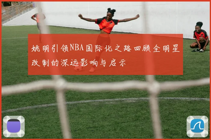 姚明引领NBA国际化之路回顾全明星改制的深远影响与启示