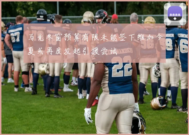 马竞冬窗预算有限未能签下维加今夏或再度发起引援尝试